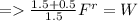 =    \frac{1.5 + 0.5}{1.5}F^{r} = W