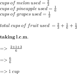 \purple{cups \: of \: melon \: used =  \frac{2}{3}}  \\\purple{ cups \: of \: pineapple \: used =  \frac{1}{6}  }\\\purple{ cups \: of \: grapes \: used =  \frac{1}{2}} \\  \\ \pink{total \: cups \: of \: fruit \: used \:  =   \frac{2}{3}  +  \frac{1}{6}  +  \frac{1}{2} } \\ \\  \bold{taking \: l.c.m.} \\\\  \green {= \:\frac{2 + 1 + 3}{6}  }\\\\ \blue{ =    \frac{6}{6}}   \\\\\bold \blue{ =    1 \: cup}