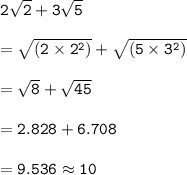 { \tt{2 \sqrt{2}  + 3 \sqrt{5} }} \\  \\  = { \tt{ \sqrt{(2 \times  {2}^{2}) }  +  \sqrt{(5 \times  {3}^{2}) } }} \\  \\  = { \tt{ \sqrt{8}  +  \sqrt{45} }} \\  \\  = { \tt{2.828 + 6.708}} \\  \\  = { \tt{9.536 \approx10}}