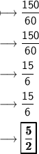 \longmapsto\sf\dfrac{150}{60} \\  \\ \longrightarrow \sf \dfrac{15\cancel0}{6\cancel0} \\  \\\longrightarrow \sf \dfrac{15}{6} \\  \\\longrightarrow \sf \cancel\dfrac{15}{6} \\  \\\longrightarrow{ \pmb{ \boxed{ \dfrac{5}{2}}}}