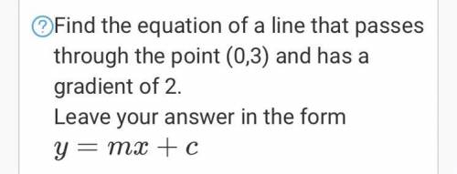 Find the equation of a line that passes through the point (0,3) and has a gradient of 2.

Leave yo