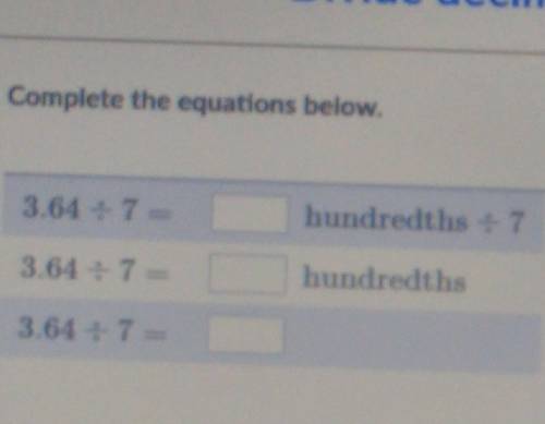 Complete the equations below. 3.64 +7= hundredths : 7 3.64 : 7= hundredths 3.64 = 7=