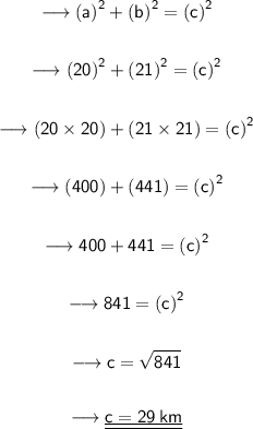 \begin{gathered} \quad{\longrightarrow{\sf{{(a)}^{2} + {(b)}^{2} = {(c)}^{2}}}} \\  \\ \quad{\longrightarrow{\sf{{(20)}^{2} + {(21)}^{2} = {(c)}^{2}}}} \\  \\ \quad{\longrightarrow{\sf{(20 \times 20) + (21 \times 21) = {(c)}^{2}}}} \\  \\ \quad{\longrightarrow{\sf{(400) + (441) = {(c)}^{2}}}} \\  \\ \quad{\longrightarrow{\sf{400 + 441 = {(c)}^{2}}}}  \\  \\ \quad{\longrightarrow{\sf{841= {(c)}^{2}}}} \\  \\ \quad{\longrightarrow{\sf{c =  \sqrt{841}}}} \\  \\ \quad{\longrightarrow{\sf{\underline{\underline{\purple{c = 29 \: km}}}}}}\end{gathered}