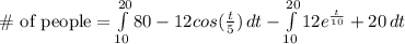 \text{\# of people} = \int\limits^{20}_{10} {80-12cos(\frac{t}{5})} \, dt - \int\limits^{20}_{10} {12e^{\frac{t}{10}}+20} \, dt