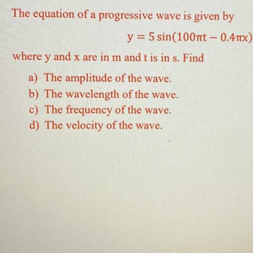 The equation of a progressive wave is given by

y = 5 sin(100t - 0.4x)
where y and x are in m and