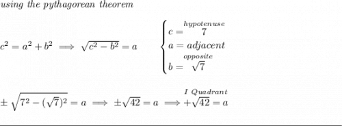 \textit{using the pythagorean theorem} \\\\ c^2=a^2+b^2\implies \sqrt{c^2-b^2}=a \qquad \begin{cases} c=\stackrel{hypotenuse}{7}\\ a=adjacent\\ b=\stackrel{opposite}{\sqrt{7}}\\ \end{cases} \\\\\\ \pm\sqrt{7^2-(\sqrt{7})^2}=a\implies \pm\sqrt{42}=a\implies \stackrel{I~Quadrant}{+\sqrt{42}=a} \\\\[-0.35em] \rule{34em}{0.25pt}