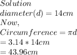 Solution\\diameter(d)=14cm\\Now, \\Circumference=\pi d\\                         =3.14*14cm\\                         =43.96cm