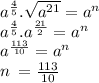 a^{ \frac{4}{5} } . \sqrt{a {}^{21} }  = a^{n}  \\  {a}^{ \frac{4}{5} } . {a}^{ \frac{21}{2} }  =  {a}^{n}   \\ {a}^{ \frac{113}{10} }  =  {a}^{n} \\ n \:  = \frac{113}{10}