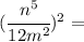 (\cfrac{n^5}{12m^2})^2=