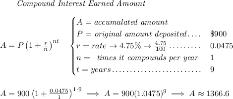 ~~~~~~ \textit{Compound Interest Earned Amount} \\\\ A=P\left(1+\frac{r}{n}\right)^{nt} \quad \begin{cases} A=\textit{accumulated amount}\\ P=\textit{original amount deposited}\dotfill &\$900\\ r=rate\to 4.75\%\to \frac{4.75}{100}\dotfill &0.0475\\ n= \begin{array}{llll} \textit{times it compounds per year} \end{array}\dotfill &1\\ t=years\dotfill &9 \end{cases} \\\\\\ A=900\left(1+\frac{0.0475}{1}\right)^{1\cdot 9}\implies A=900(1.0475)^9\implies A\approx 1366.6