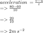 acceleration \:  =  \frac{v - u}{t}  \\  =    \frac{80 - 60}{10}  \\ \\   =    \frac{20}{10}  \\  \\  =   2m \: s {}^{ - 2}