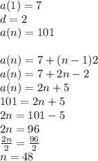 a(1) = 7 \\ d = 2  \\ a(n) = 101\\  \\ a(n) = 7 + (n - 1)2 \\ a(n) = 7 + 2n - 2 \\ a(n) = 2n + 5 \\ 101 = 2n + 5 \\ 2n = 101 - 5 \\ 2n = 96 \\  \frac{2n}{2}  =  \frac{96}{2}  \\ n = 48
