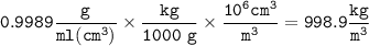 \tt 0.9989\dfrac{g}{ml(cm^3)}\times \dfrac{kg}{1000~g}\times \dfrac{10^6cm^3}{m^3}=998.9\dfrac{kg}{m^3}
