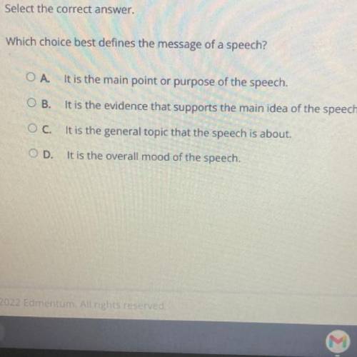 Select the correct answer

Which choice best defines the message of a speech?
O A.
It is the main