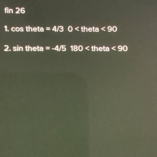 Fin 26
1. cos theta = 4/3 0< theta < 0
2. sin theta = -4/5 180< theta < 90