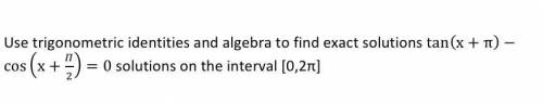 Use trigonometric identities and algebra to find exact solutions tan(x +π) - cos(x + π/2) = 0 solut