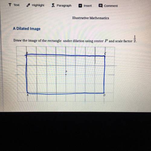 HELP ME 
Draw the image of the rectangle under dilation using center P and scale factor 1/2.