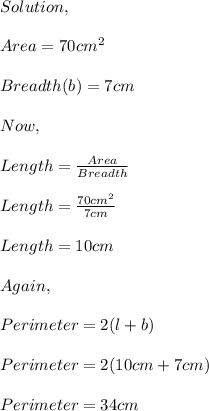 Solution,\\\\Area=70cm^{2} \\\\Breadth(b)=7cm\\\\Now,\\\\Length=\frac{Area}{Breadth}\\\\Length=\frac{70cm^{2} }{7cm} \\\\Length=10cm\\\\Again,\\\\Perimeter=2(l+b)\\\\Perimeter=2(10cm+7cm)\\\\Perimeter=34cm