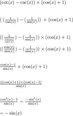 ( \cot(x)  -  \csc(x) ) \times ( \cos(x)  + 1) \\  \\  \\ (  \: (\frac{1}{ \tan(x) } ) - ( \frac{1}{ \sin(x) } )) \:  \times ( \cos(x) + 1) \\  \\  \\ (( \frac{1}{ \frac{ \sin(x) }{ \cos(x) } } ) - ( \frac{1}{ \sin(x) } )) \times ( \cos(x) + 1)  \\  \\ (( \frac{ \cos(x) }{ \sin(x) } ) -  (\frac{1}{ \sin(x) } )) \times ( \cos(x)  +  1) \\  \\  \\   \frac{ \cos(x)  - 1}{ \sin(x) }  \times ( \cos(x)  + 1) \\  \\   \\   \frac{(( \cos(x) + 1) \times ( \cos(x) - 1)  }{ \sin(x) }  \\  \\  \\  \frac{ { \cos }^{2}(x) - 1 }{ \sin(x) }   =  \frac{ { -  \sin }^{2} (x)}{ \sin(x) }  \\  \\  =  -  \sin(x)