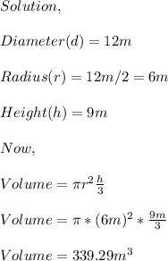 Solution,\\\\Diameter(d)=12m\\\\Radius(r)=12m/2=6m\\\\Height(h)=9m\\\\Now,\\\\Volume=\pi r^{2} \frac{h}{3} \\\\Volume=\pi* (6m)^{2} *\frac{9m}{3} \\\\Volume=339.29m^{3}