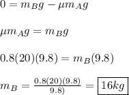 0 = m_Bg - \mu m_Ag\\\\\mu m_Ag = m_B g\\\\0.8(20)(9.8) = m_B (9.8)\\\\m_B = \frac{0.8(20)(9.8)}{9.8)} = \boxed{16 kg}