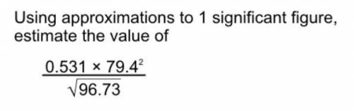 Using approximation to 1 significant figure, estimate the value of