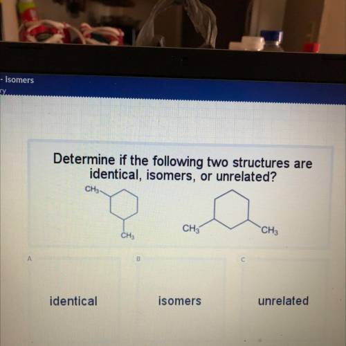 Determine if the following two structures are

identical, isomers, or unrelated?
CH
CH3
CH3
CH,
B