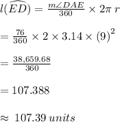 l(\widehat{ED}) =  \frac{ m\angle DAE }{360 \degree}  \times 2\pi \: r \\  \\  =  \frac{76 \degree}{360 \degree}  \times 2 \times 3.14 \times  {(9)}^{2}  \\  \\  =  \frac{38,659.68}{360}  \\  \\  = 107.388 \\  \\  \approx \: 107.39 \: units