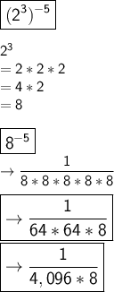 \large\boxed{\mathsf{(2^3)^{-5}}}}\\\\\mathsf{2^3}\\\mathsf{= 2*2*2}\\\mathsf{= 4*2}\\\mathsf{= 8}\\\\\large\boxed{\mathsf{8^{-5}}}\\\mathsf{\rightarrow \mathsf{\dfrac{1}{8*8*8*8*8}}}\\\\\large\boxed{\rightarrow \mathsf{\dfrac{1}{6 4*6 4* 8}}}\\\\\large\boxed{\mathsf{\rightarrow \dfrac{1}{4,096*8}}}