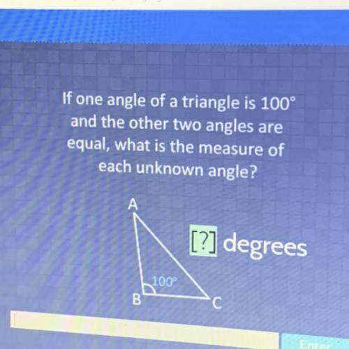 If one angle of a triangle is 100

and the other two angles are
equal, what is the measure of
each