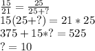 \frac{15}{21} =\frac{25}{25 +?}\\15(25+?) = 21*25\\375 + 15*? = 525\\? = 10