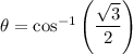 \theta=\cos^{-1}\left(\dfrac{\sqrt{3} }{2}\right)