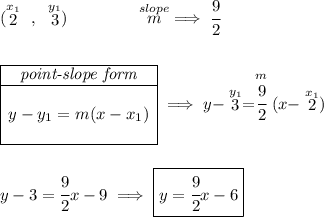 (\stackrel{x_1}{2}~,~\stackrel{y_1}{3})\qquad \qquad \stackrel{slope}{m}\implies \cfrac{9}{2} \\\\\\ \begin{array}{|c|ll} \cline{1-1} \textit{point-slope form}\\ \cline{1-1} \\ y-y_1=m(x-x_1) \\\\ \cline{1-1} \end{array}\implies y-\stackrel{y_1}{3}=\stackrel{m}{\cfrac{9}{2}}(x-\stackrel{x_1}{2}) \\\\\\ y-3=\cfrac{9}{2}x-9\implies \boxed{y=\cfrac{9}{2}x-6}