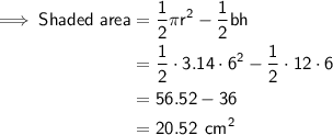 \begin{aligned}\implies \textsf{Shaded area} & =\sf \dfrac12\pi r^2-\sf \dfrac12bh\\ & = \sf \dfrac12 \cdot 3.14 \cdot 6^2-\dfrac12 \cdot 12 \cdot 6\\ & = \sf 56.52-36\\ ^& = \sf 20.52\:\:cm^2\end{aligned}