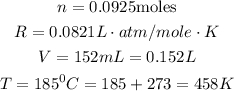 \begin{gathered} n=0.0925\text{moles} \\ R=0.0821L\cdot atm/mole\cdot K \\ V=152mL=0.152L \\ T=185^0C=185+273=458K \end{gathered}