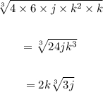 \begin{gathered} \sqrt[3]{4\times6\times j\times k^2\times k} \\  \\ =\sqrt[3]{24jk^3} \\  \\ =2k\sqrt[3]{3j} \end{gathered}
