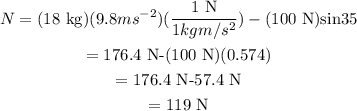\begin{gathered} N=(18\text{ kg)}(9.8ms^{-2})(\frac{1\text{ N}}{1kgm/s^2})-(100\text{ N)sin35} \\ =176.4\text{ N-}(100\text{ N)(0.574)} \\ =176.4\text{ N-}57.4\text{ N} \\ =119\text{ N} \end{gathered}