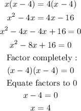 \begin{gathered} x(x-4)=4(x-4) \\ x^2-4x=4x-16 \\ x^2-4x-4x+16=0 \\ x^2-8x+16=0 \\ \text{ Factor completely :} \\ (x-4)(x-4)=0 \\ \text{ Equate factors to 0} \\ x-4=0 \\ x=4 \end{gathered}