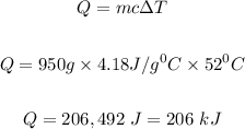\begin{gathered} Q=mc\Delta T \\  \\ Q=950g\times4.18J\text{/}g^0C\times52^0C \\  \\ Q=206,492\text{ }J=206\text{ }kJ \end{gathered}
