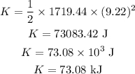 \begin{gathered} K=\frac{1}{2}\times1719.44\times(9.22)^2 \\ K=73083.42\text{ J} \\ K=73.08\times10^3\text{ J} \\ K=73.08\text{ kJ} \end{gathered}