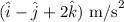 \begin{equation*} (\hat{i}-\hat{j}+2\hat{k})\text{ m/s}^2 \end{equation*}